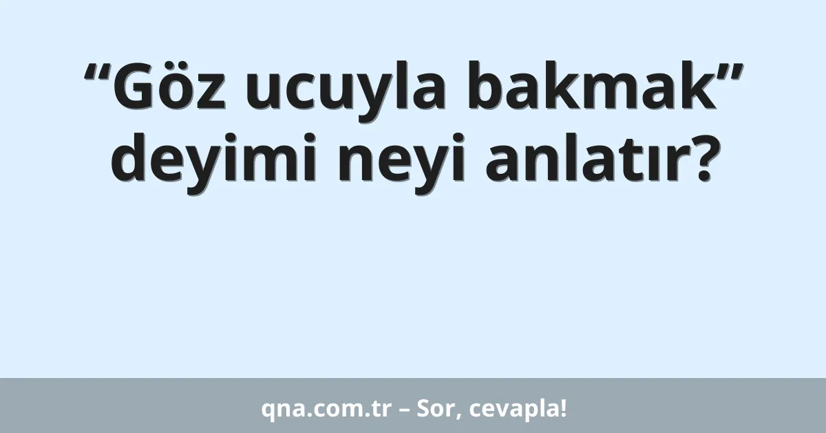 “Göz ucuyla bakmak” deyimi neyi anlatır?