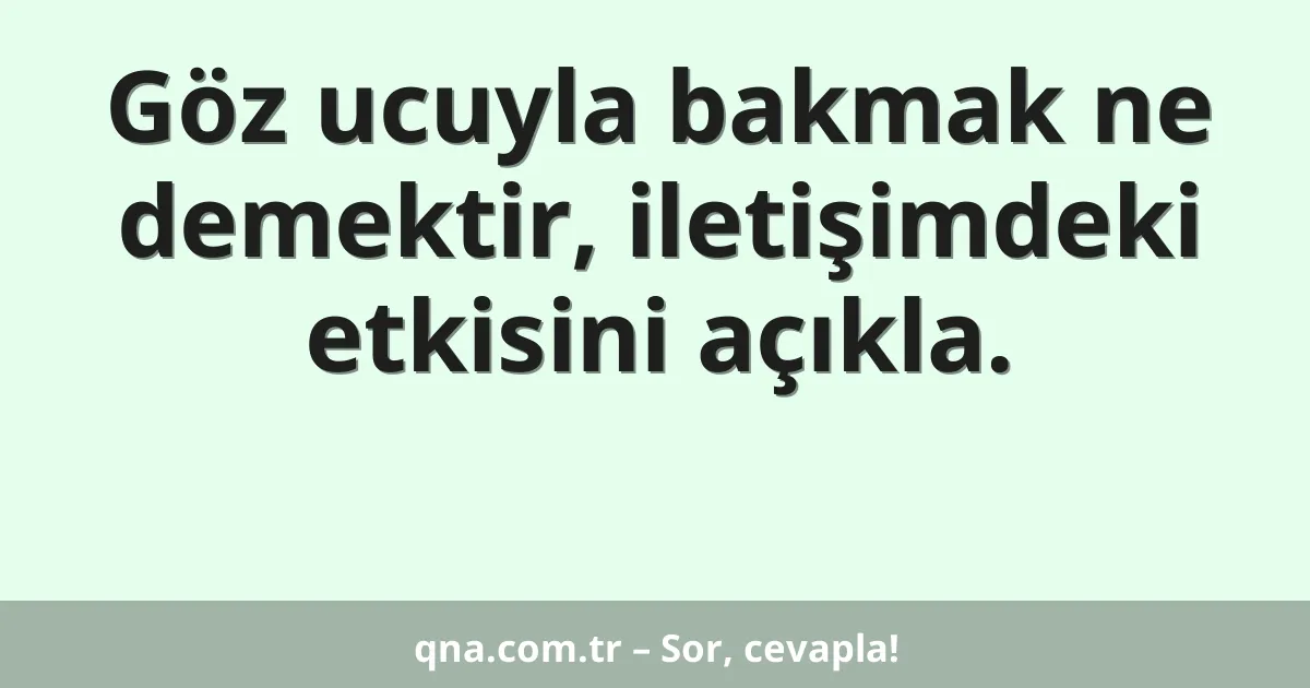Göz ucuyla bakmak ne demektir, iletişimdeki etkisini açıkla.