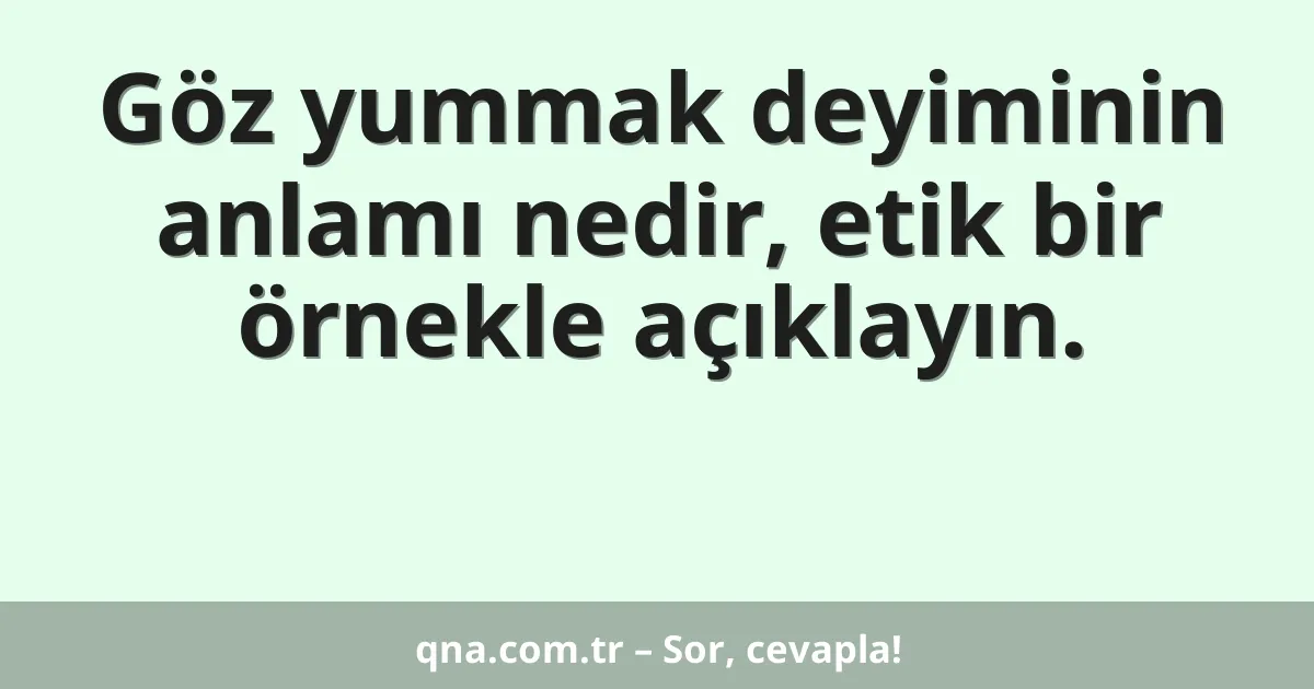 Göz yummak deyiminin anlamı nedir, etik bir örnekle açıklayın.