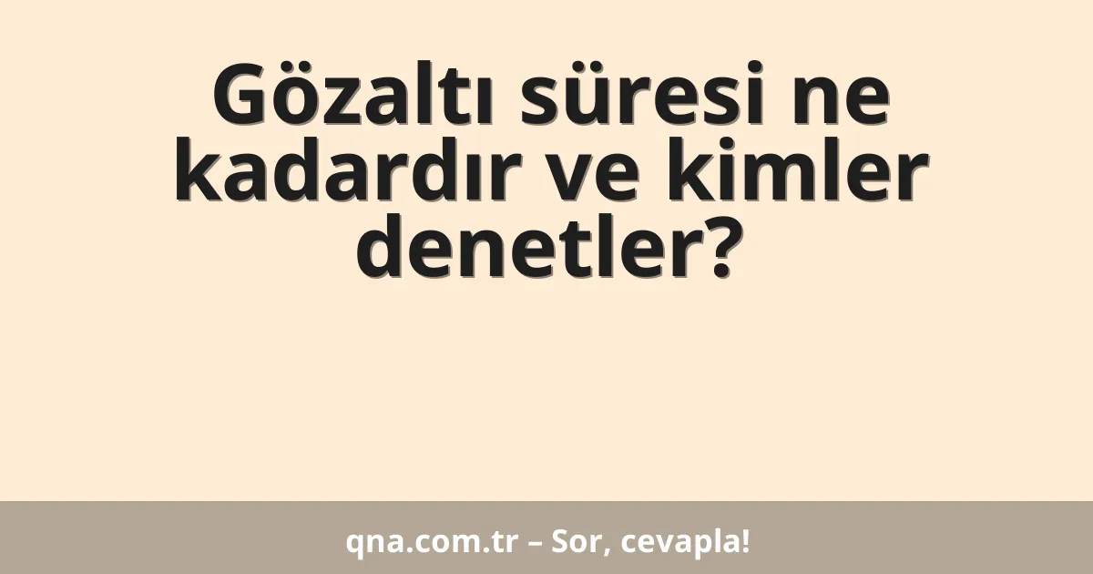 Gözaltı süresi ne kadardır ve kimler denetler?