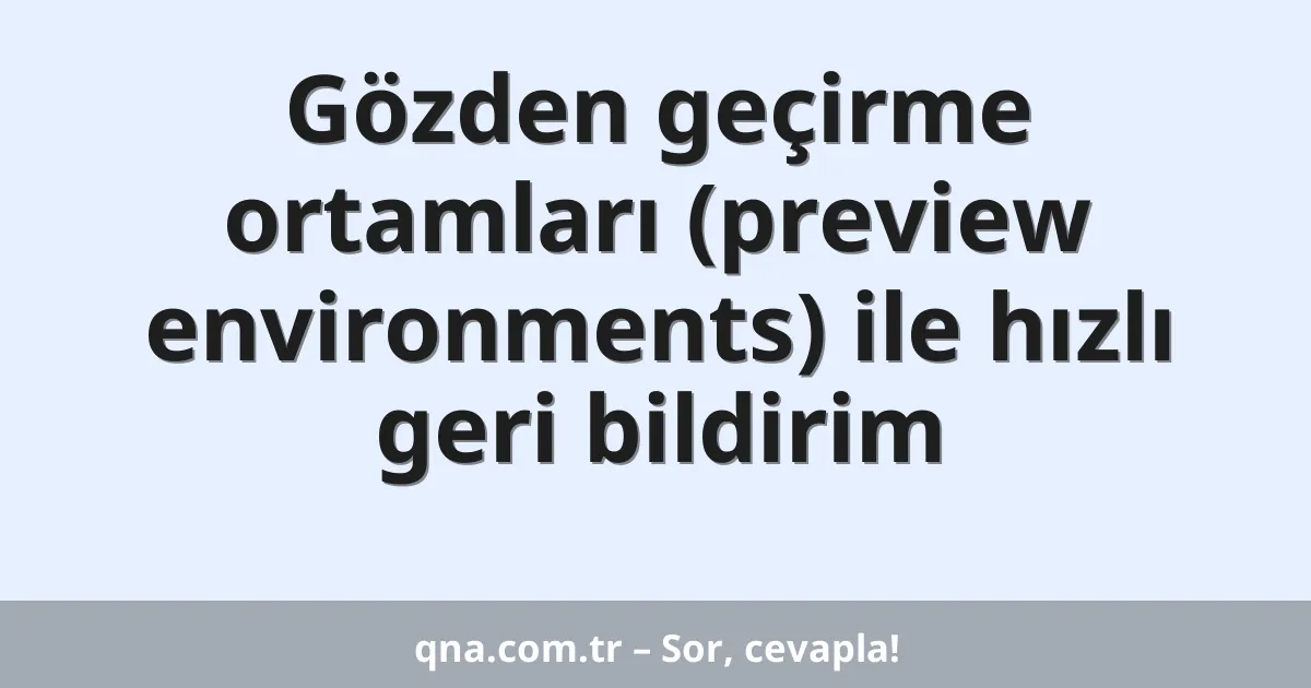 Gözden geçirme ortamları (preview environments) ile hızlı geri bildirim