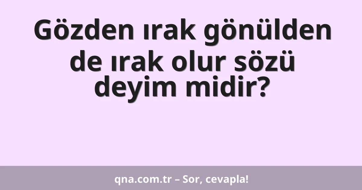 Gözden ırak gönülden de ırak olur sözü deyim midir?