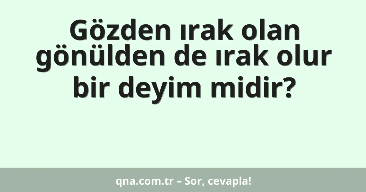 Gözden ırak olan gönülden de ırak olur bir deyim midir?