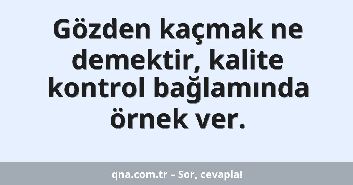 Gözden kaçmak ne demektir, kalite kontrol bağlamında örnek ver.