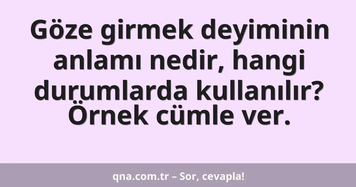 Göze girmek deyiminin anlamı nedir, hangi durumlarda kullanılır? Örnek cümle ver.