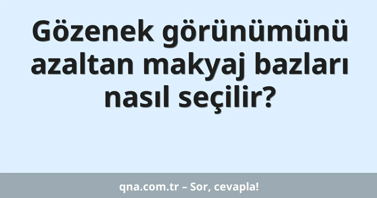 Gözenek görünümünü azaltan makyaj bazları nasıl seçilir?
