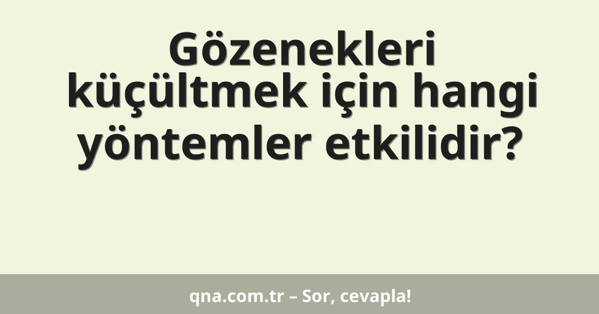 Gözenekleri küçültmek için hangi yöntemler etkilidir?