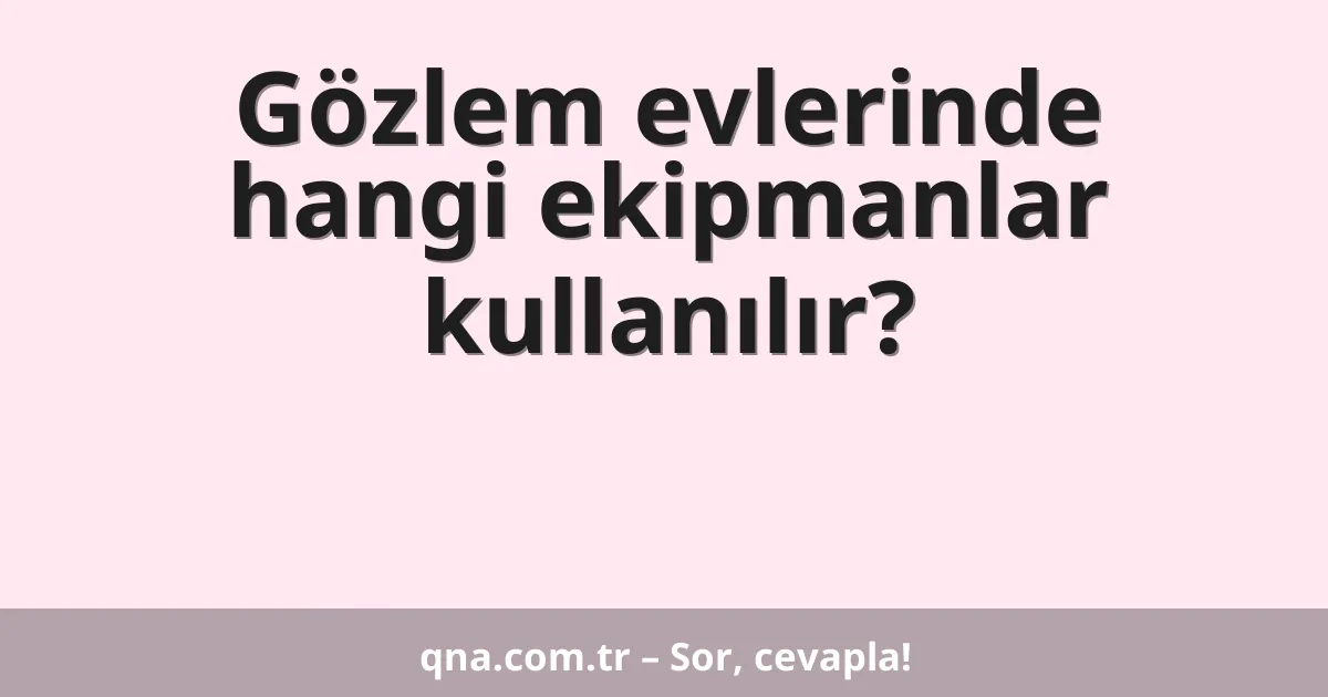 Gözlem evlerinde hangi ekipmanlar kullanılır?