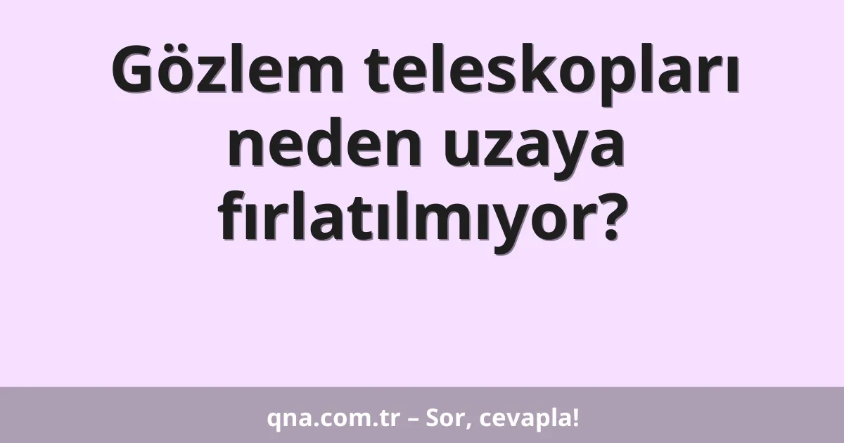 Gözlem teleskopları neden uzaya fırlatılmıyor?