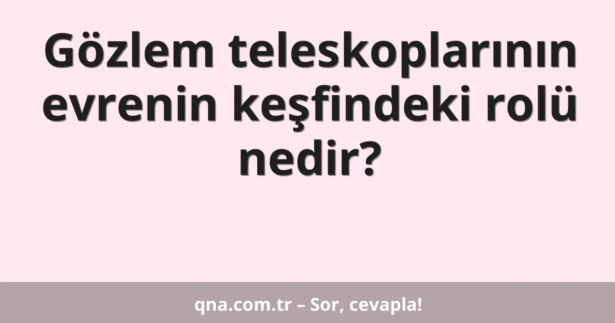 Gözlem teleskoplarının evrenin keşfindeki rolü nedir?