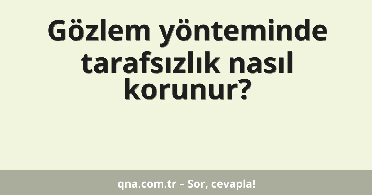 Gözlem yönteminde tarafsızlık nasıl korunur?