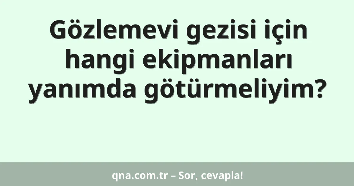 Gözlemevi gezisi için hangi ekipmanları yanımda götürmeliyim?