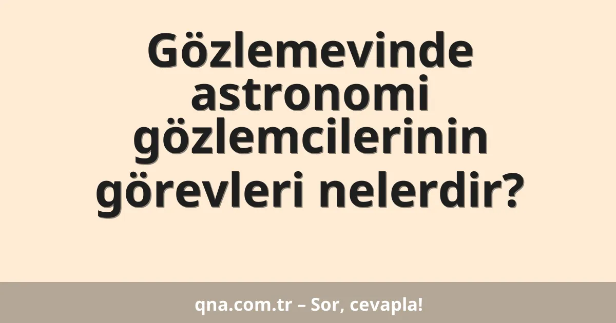 Gözlemevinde astronomi gözlemcilerinin görevleri nelerdir?