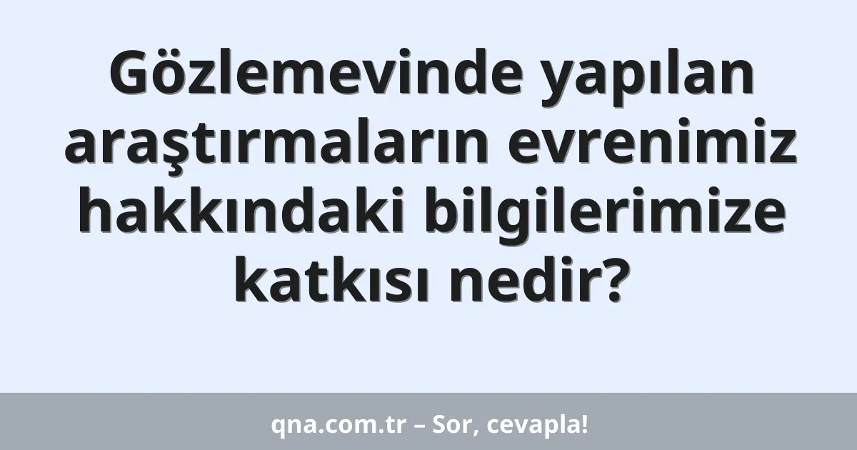 Gözlemevinde yapılan araştırmaların evrenimiz hakkındaki bilgilerimize katkısı nedir?