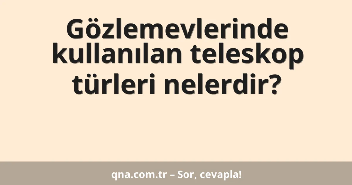 Gözlemevlerinde kullanılan teleskop türleri nelerdir?