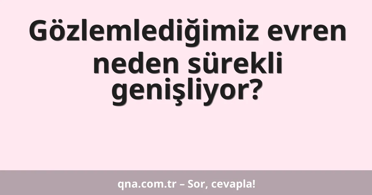 Gözlemlediğimiz evren neden sürekli genişliyor?