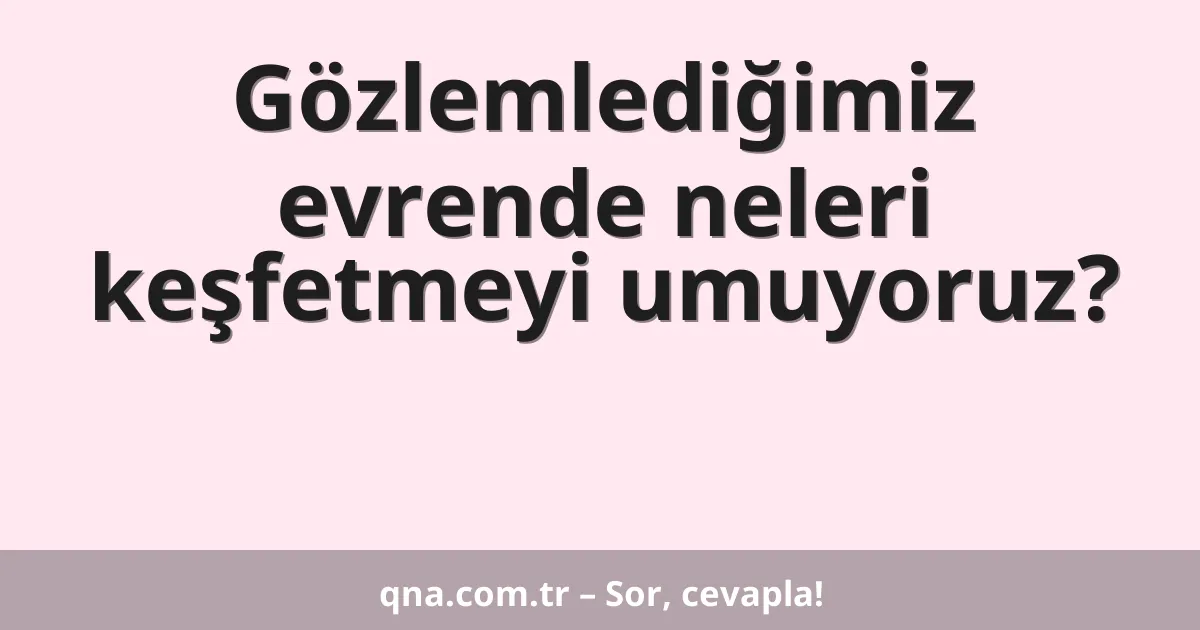 Gözlemlediğimiz evrende neleri keşfetmeyi umuyoruz?