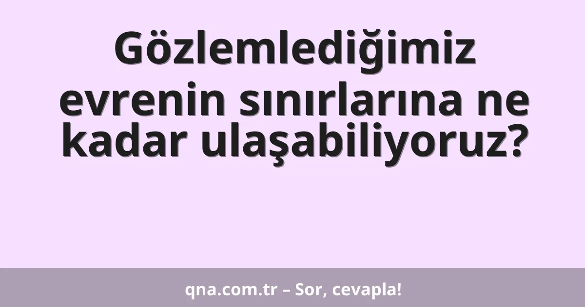 Gözlemlediğimiz evrenin sınırlarına ne kadar ulaşabiliyoruz?