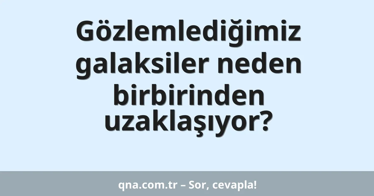Gözlemlediğimiz galaksiler neden birbirinden uzaklaşıyor?