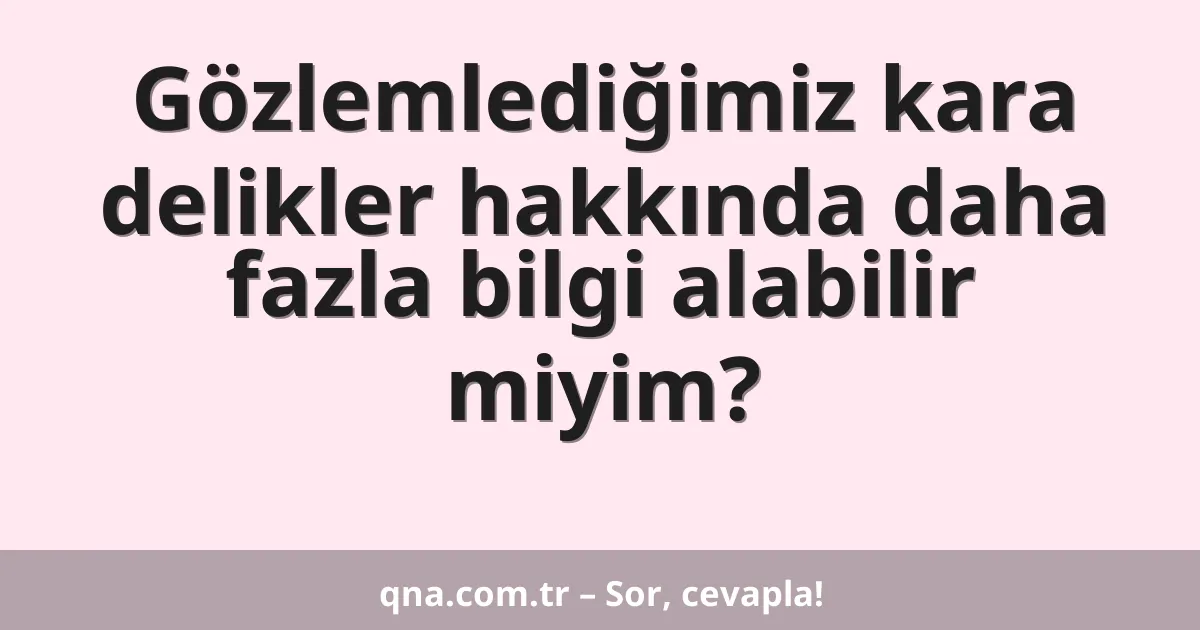 Gözlemlediğimiz kara delikler hakkında daha fazla bilgi alabilir miyim?