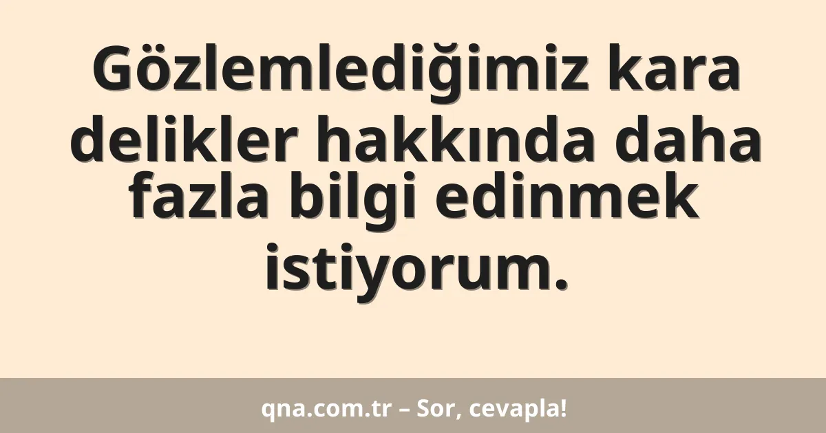 Gözlemlediğimiz kara delikler hakkında daha fazla bilgi edinmek istiyorum.