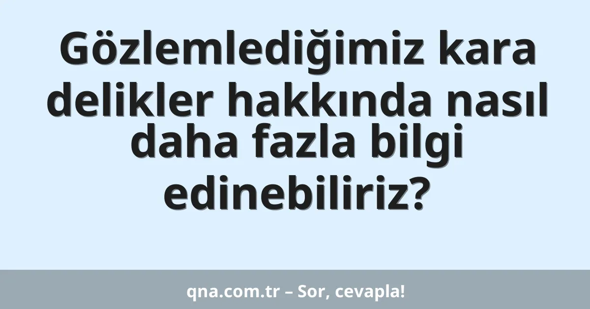 Gözlemlediğimiz kara delikler hakkında nasıl daha fazla bilgi edinebiliriz?