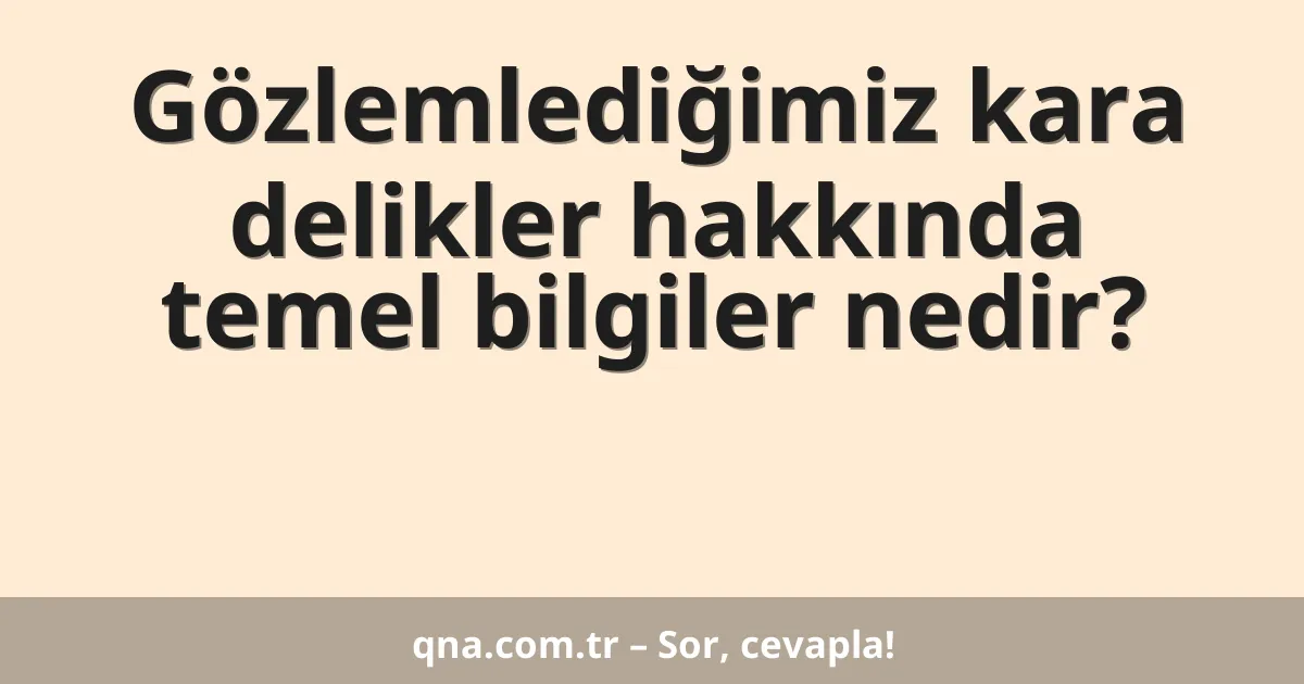 Gözlemlediğimiz kara delikler hakkında temel bilgiler nedir?