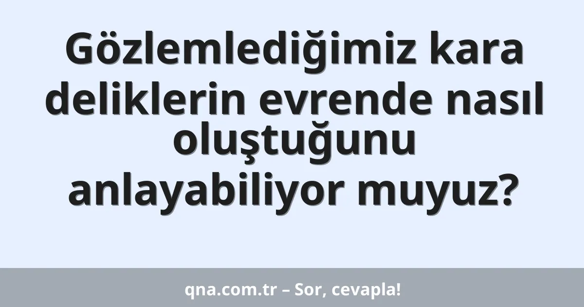 Gözlemlediğimiz kara deliklerin evrende nasıl oluştuğunu anlayabiliyor muyuz?