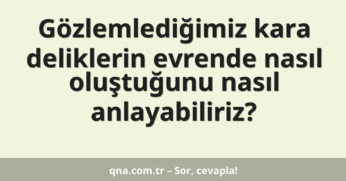 Gözlemlediğimiz kara deliklerin evrende nasıl oluştuğunu nasıl anlayabiliriz?