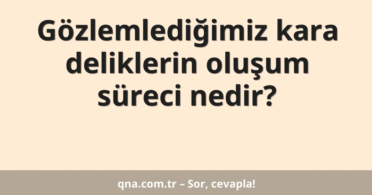 Gözlemlediğimiz kara deliklerin oluşum süreci nedir?