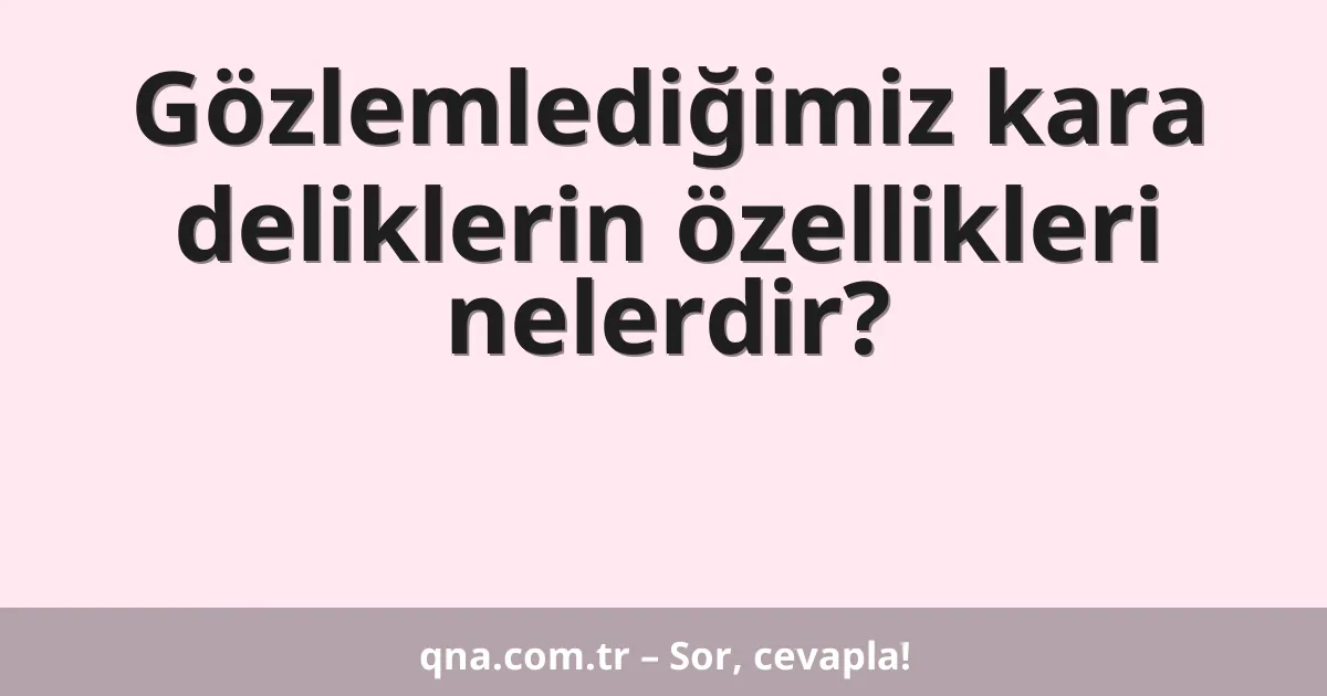 Gözlemlediğimiz kara deliklerin özellikleri nelerdir?
