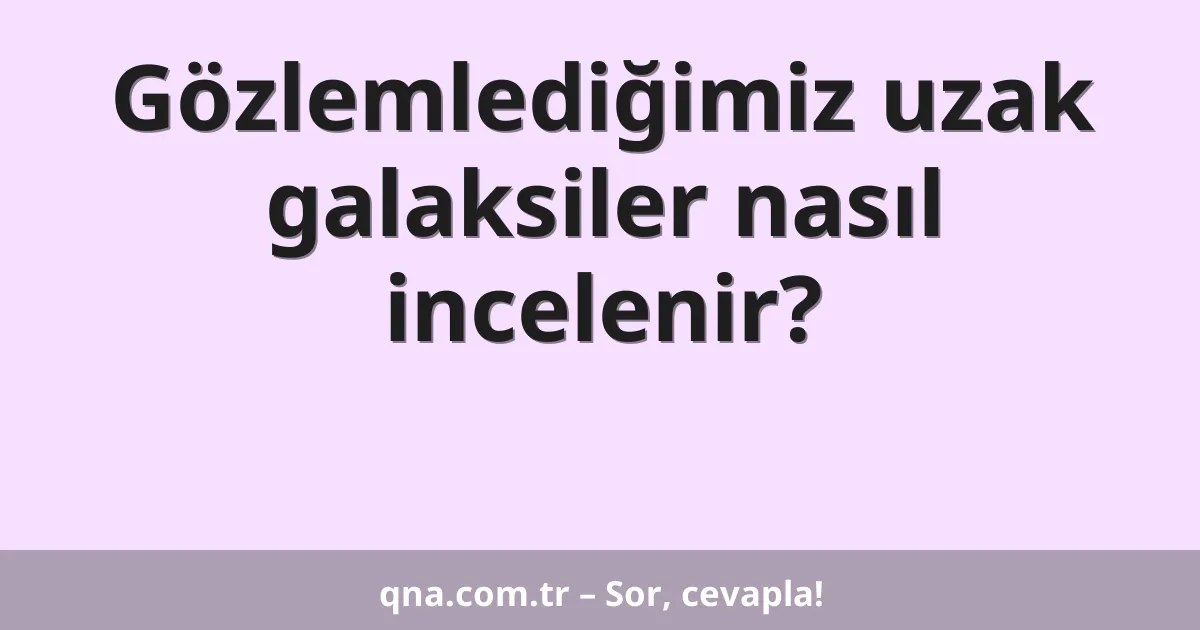 Gözlemlediğimiz uzak galaksiler nasıl incelenir?