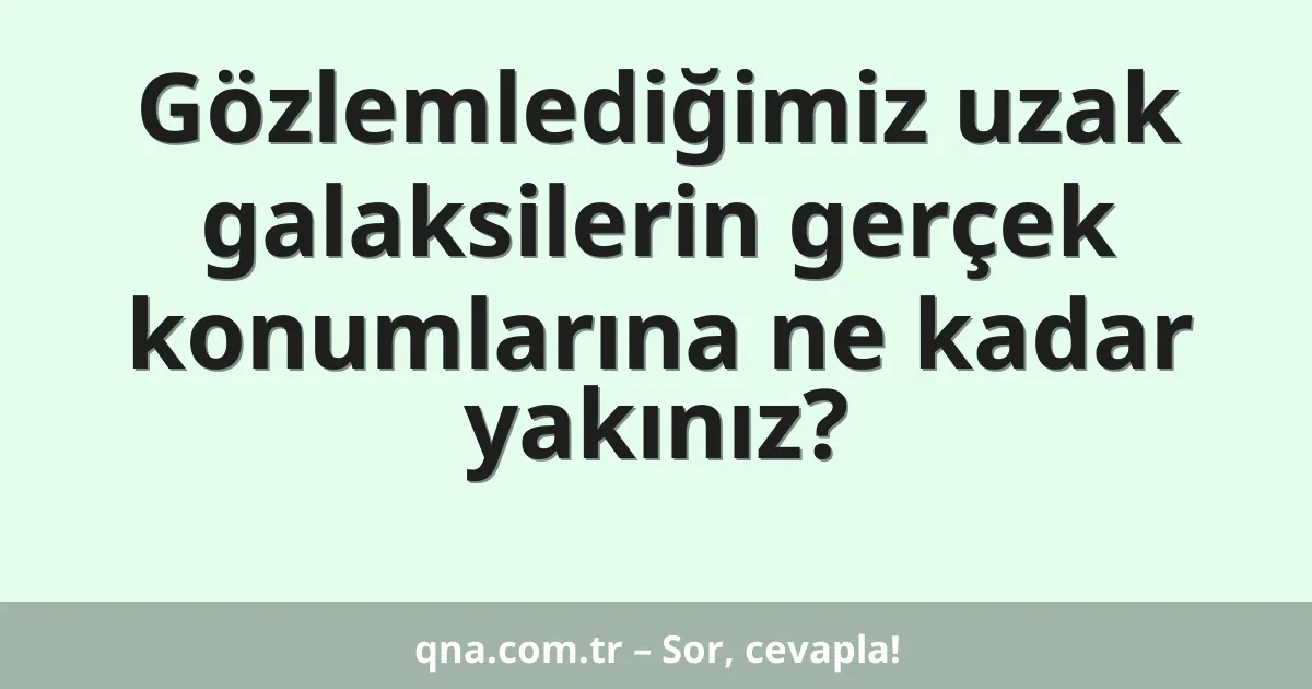 Gözlemlediğimiz uzak galaksilerin gerçek konumlarına ne kadar yakınız?