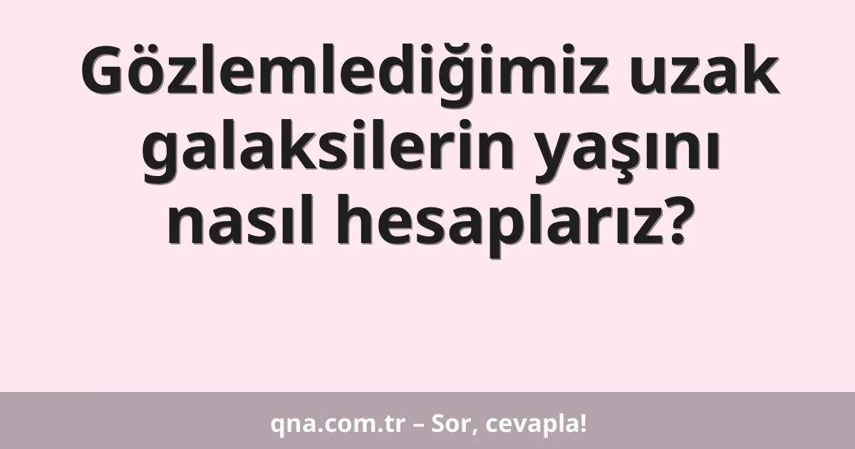 Gözlemlediğimiz uzak galaksilerin yaşını nasıl hesaplarız?