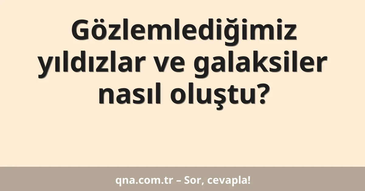 Gözlemlediğimiz yıldızlar ve galaksiler nasıl oluştu?