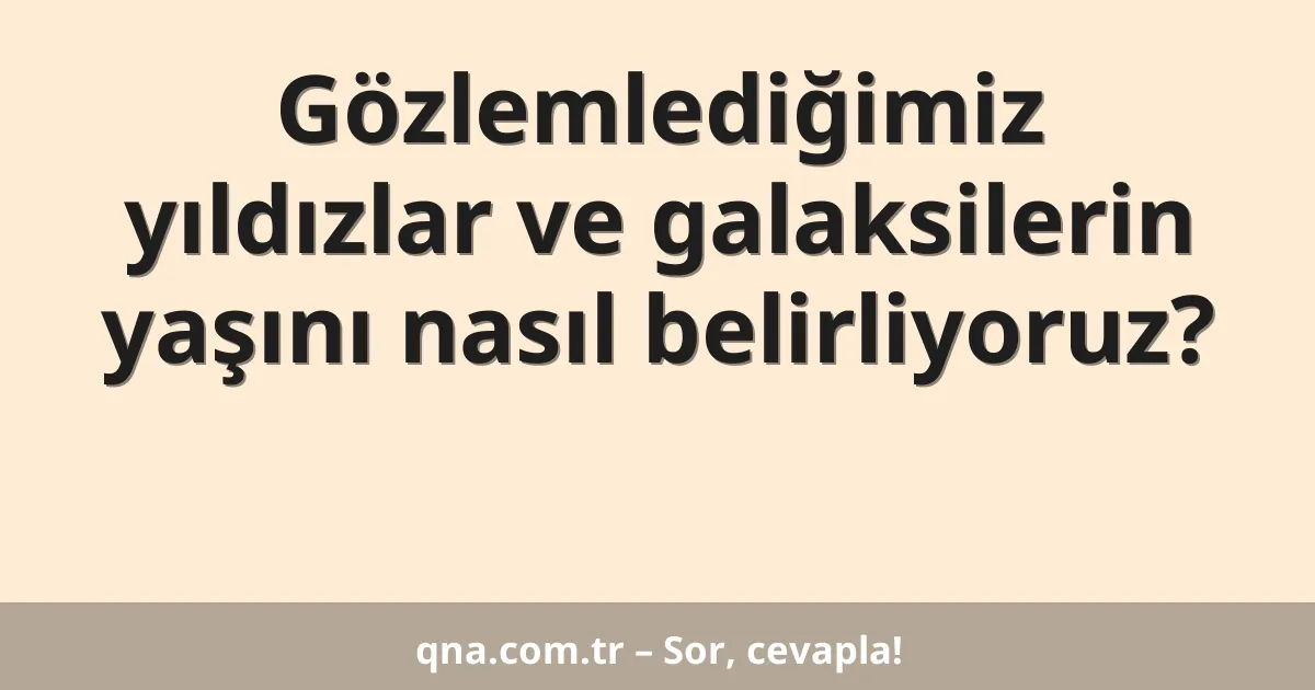Gözlemlediğimiz yıldızlar ve galaksilerin yaşını nasıl belirliyoruz?