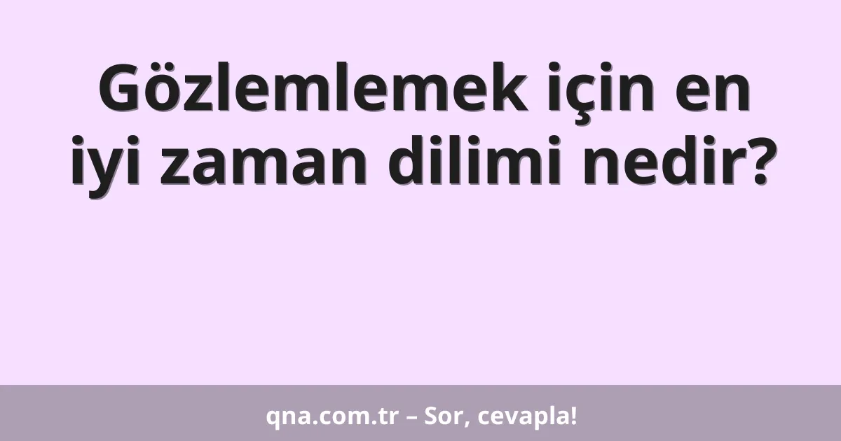 Gözlemlemek için en iyi zaman dilimi nedir?