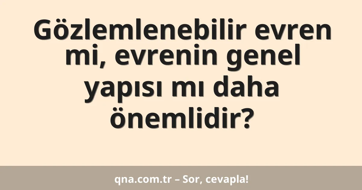 Gözlemlenebilir evren mi, evrenin genel yapısı mı daha önemlidir?