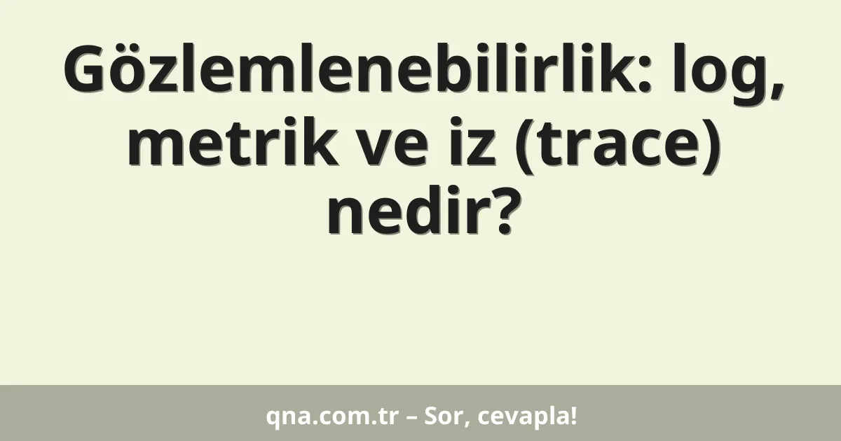 Gözlemlenebilirlik: log, metrik ve iz (trace) nedir?