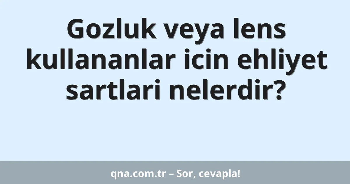 Gozluk veya lens kullananlar icin ehliyet sartlari nelerdir?