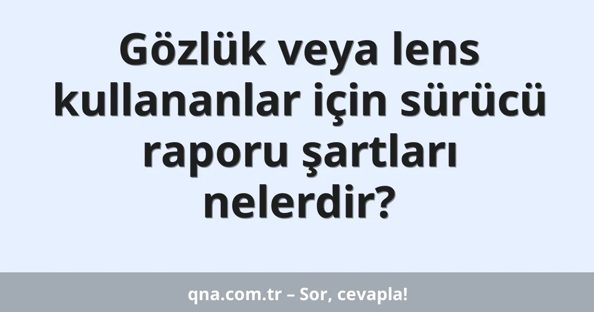 Gözlük veya lens kullananlar için sürücü raporu şartları nelerdir?