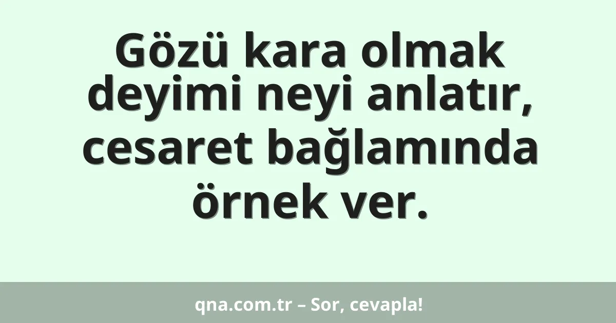 Gözü kara olmak deyimi neyi anlatır, cesaret bağlamında örnek ver.
