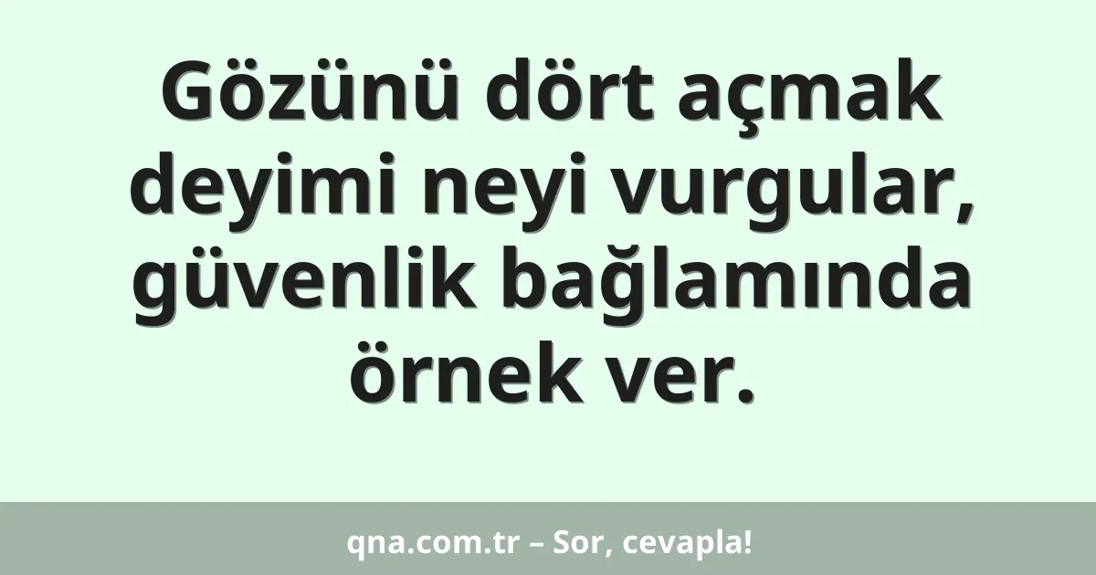 Gözünü dört açmak deyimi neyi vurgular, güvenlik bağlamında örnek ver.