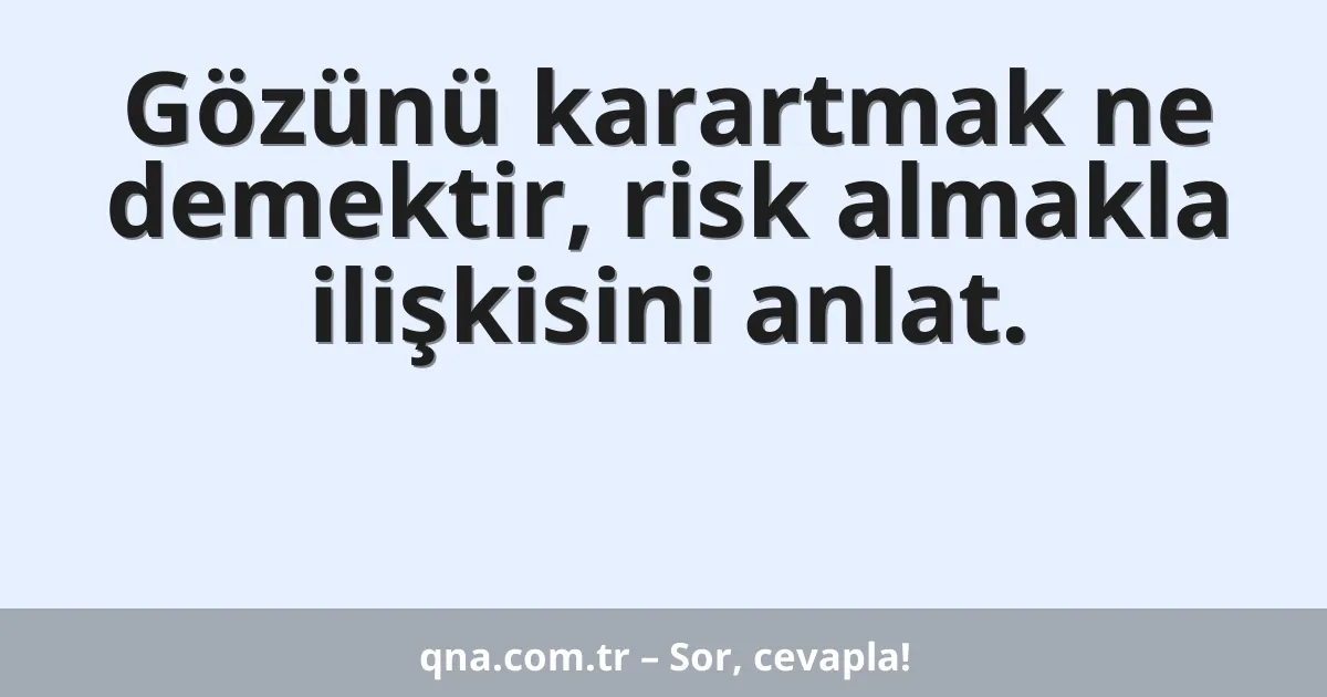 Gözünü karartmak ne demektir, risk almakla ilişkisini anlat.