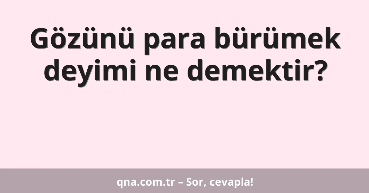 Gözünü para bürümek deyimi ne demektir?