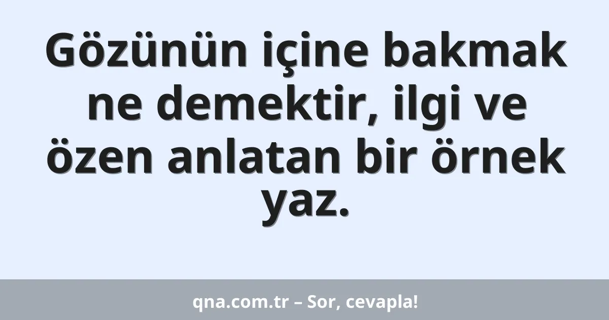 Gözünün içine bakmak ne demektir, ilgi ve özen anlatan bir örnek yaz.