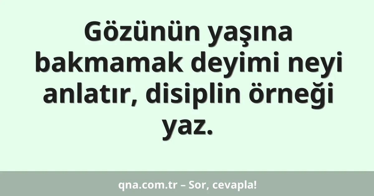 Gözünün yaşına bakmamak deyimi neyi anlatır, disiplin örneği yaz.