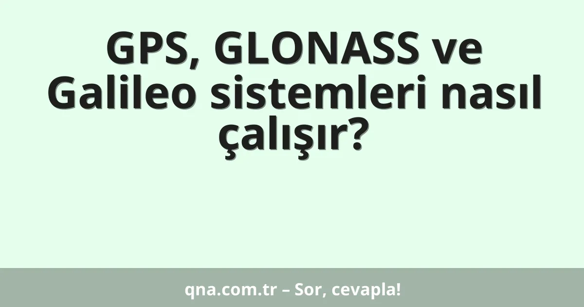 GPS, GLONASS ve Galileo sistemleri nasıl çalışır?