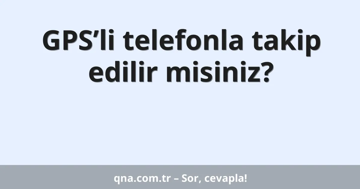 GPS’li telefonla takip edilir misiniz?