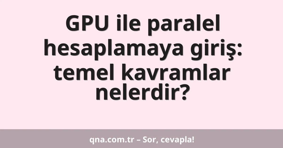 GPU ile paralel hesaplamaya giriş: temel kavramlar nelerdir?
